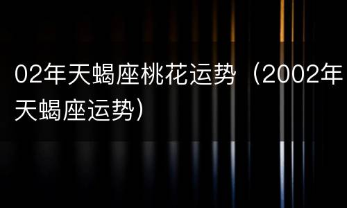 02年天蝎座桃花运势（2002年天蝎座运势）