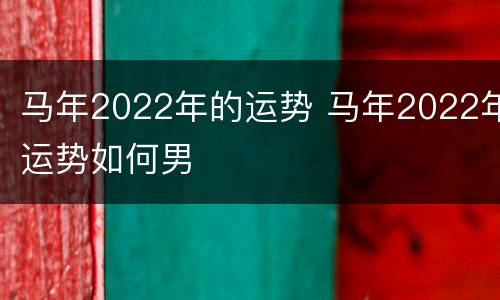 马年2022年的运势 马年2022年运势如何男