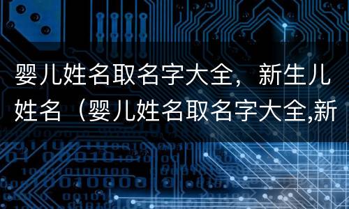 婴儿姓名取名字大全，新生儿姓名（婴儿姓名取名字大全,新生儿姓名可以吗）