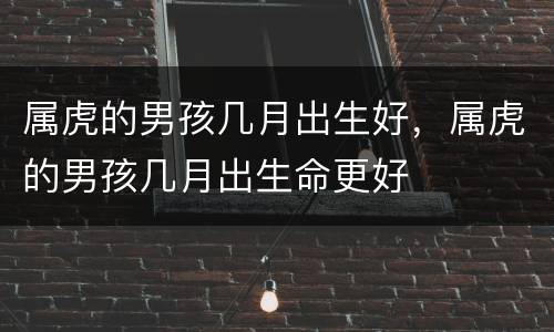 属虎的男孩几月出生好，属虎的男孩几月出生命更好