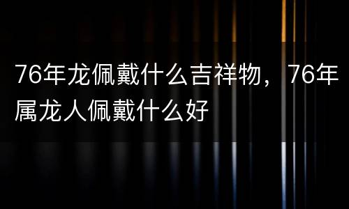 76年龙佩戴什么吉祥物，76年属龙人佩戴什么好