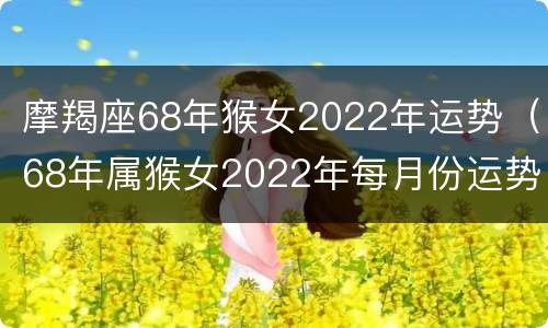 摩羯座68年猴女2022年运势（68年属猴女2022年每月份运势）
