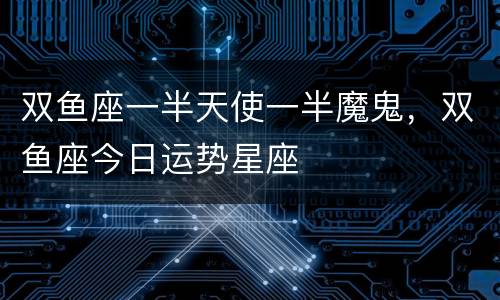 双鱼座一半天使一半魔鬼，双鱼座今日运势星座