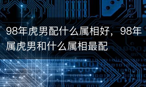 98年虎男配什么属相好，98年属虎男和什么属相最配