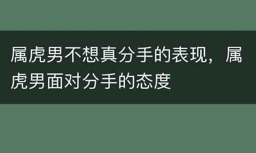 属虎男不想真分手的表现，属虎男面对分手的态度