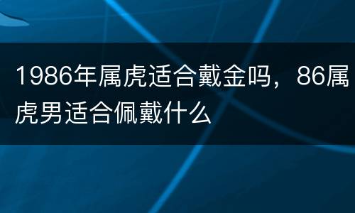 1986年属虎适合戴金吗，86属虎男适合佩戴什么