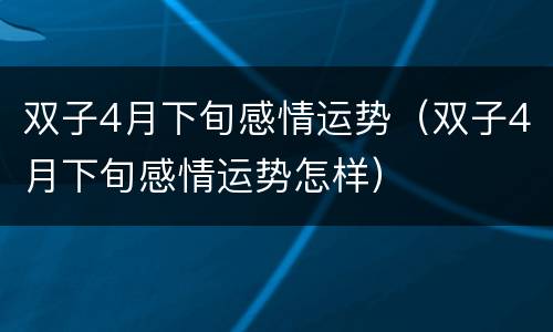 双子4月下旬感情运势（双子4月下旬感情运势怎样）