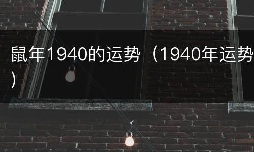 鼠年1940的运势（1940年运势）