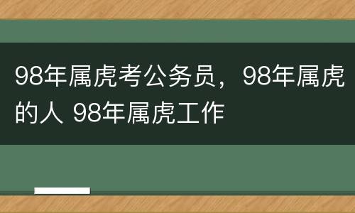 98年属虎考公务员，98年属虎的人 98年属虎工作