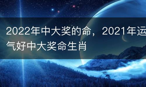 2022年中大奖的命，2021年运气好中大奖命生肖