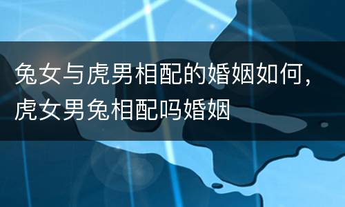 兔女与虎男相配的婚姻如何，虎女男兔相配吗婚姻