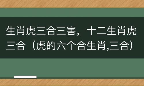 生肖虎三合三害，十二生肖虎三合（虎的六个合生肖,三合）