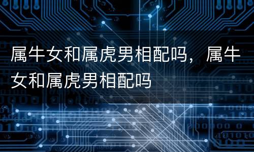 属牛女和属虎男相配吗，属牛女和属虎男相配吗