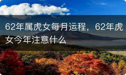 62年属虎女每月运程，62年虎女今年注意什么
