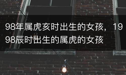 98年属虎亥时出生的女孩，1998辰时出生的属虎的女孩
