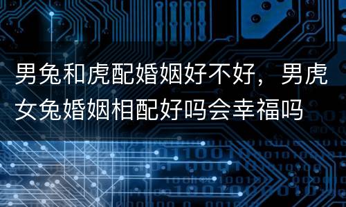 男兔和虎配婚姻好不好，男虎女兔婚姻相配好吗会幸福吗