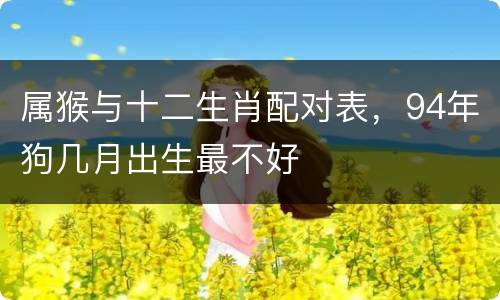 属猴与十二生肖配对表，94年狗几月出生最不好