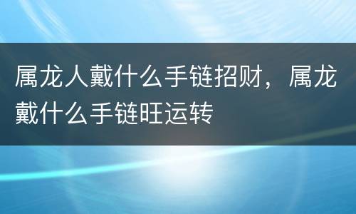 属龙人戴什么手链招财，属龙戴什么手链旺运转