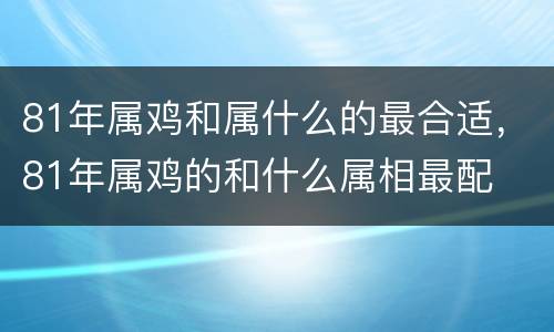 81年属鸡和属什么的最合适，81年属鸡的和什么属相最配