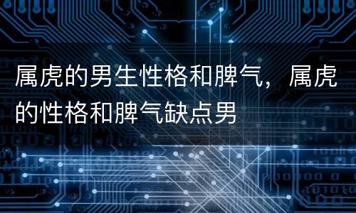 属虎的男生性格和脾气，属虎的性格和脾气缺点男