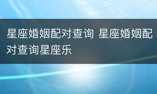 星座婚姻配对查询 星座婚姻配对查询星座乐