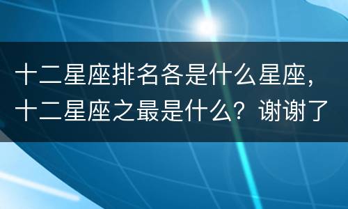 十二星座排名各是什么星座，十二星座之最是什么？谢谢了，大神帮忙啊