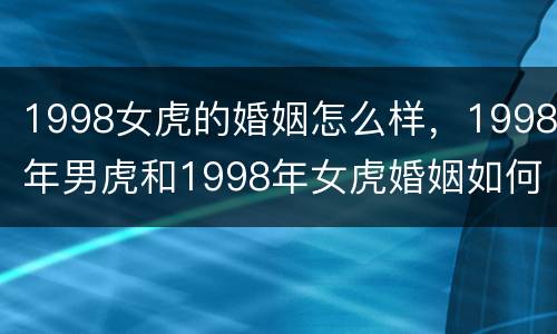 1998女虎的婚姻怎么样，1998年男虎和1998年女虎婚姻如何