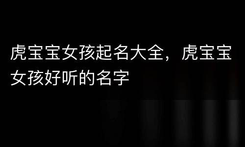 虎宝宝女孩起名大全，虎宝宝女孩好听的名字