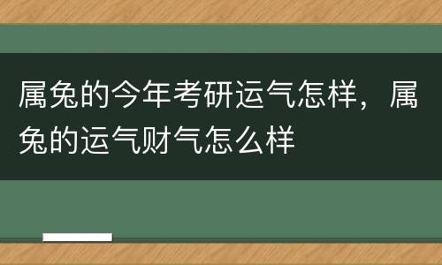 属兔的今年考研运气怎样，属兔的运气财气怎么样