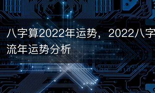 八字算2022年运势，2022八字流年运势分析