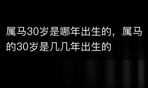 属马30岁是哪年出生的，属马的30岁是几几年出生的