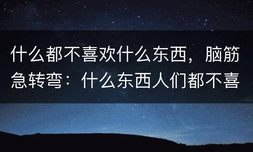 什么都不喜欢什么东西，脑筋急转弯：什么东西人们都不喜欢吃？