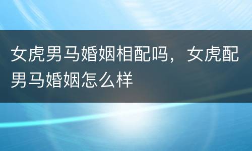 女虎男马婚姻相配吗，女虎配男马婚姻怎么样