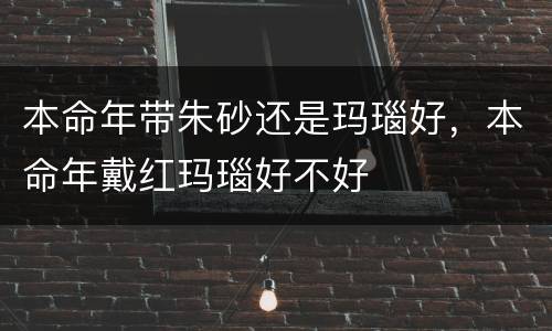 本命年带朱砂还是玛瑙好，本命年戴红玛瑙好不好