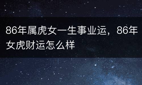 86年属虎女一生事业运，86年女虎财运怎么样