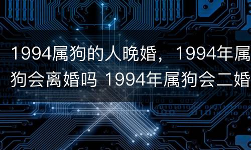1994属狗的人晚婚，1994年属狗会离婚吗 1994年属狗会二婚吗