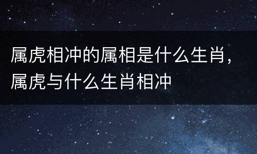 属虎相冲的属相是什么生肖，属虎与什么生肖相冲