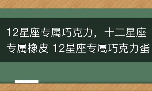 12星座专属巧克力，十二星座专属橡皮 12星座专属巧克力蛋糕