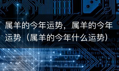 属羊的今年运势，属羊的今年运势（属羊的今年什么运势）