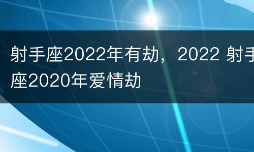 射手座2022年有劫，2022 射手座2020年爱情劫