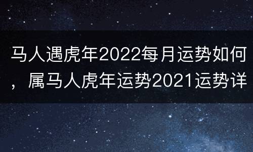 马人遇虎年2022每月运势如何，属马人虎年运势2021运势详解