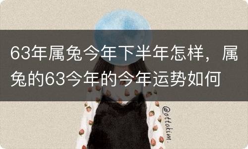 63年属兔今年下半年怎样，属兔的63今年的今年运势如何