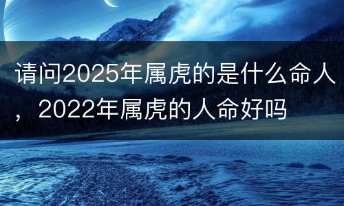 请问2025年属虎的是什么命人，2022年属虎的人命好吗