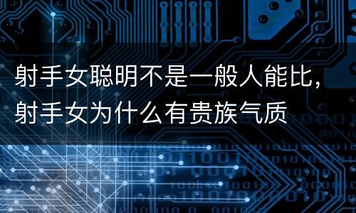 射手女聪明不是一般人能比，射手女为什么有贵族气质