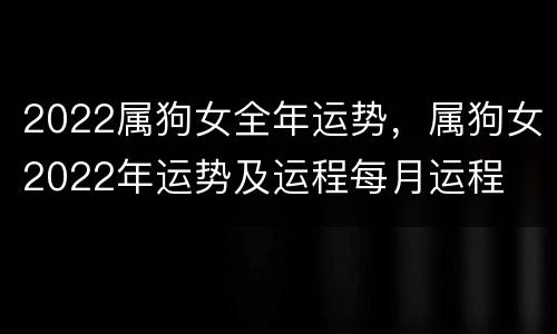 2022属狗女全年运势，属狗女2022年运势及运程每月运程