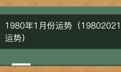 1980年1月份运势（19802021年运势）