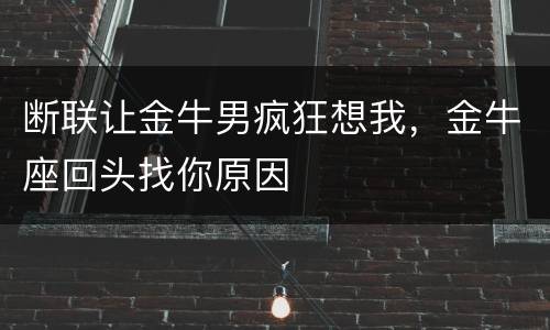 断联让金牛男疯狂想我，金牛座回头找你原因