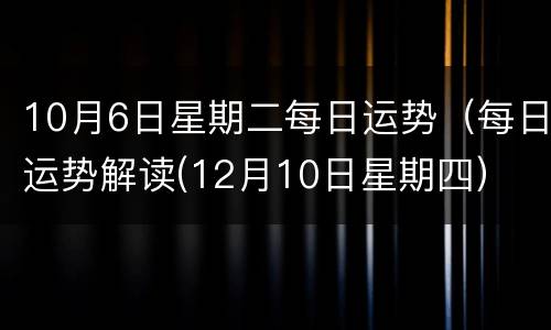 10月6日星期二每日运势（每日运势解读(12月10日星期四）