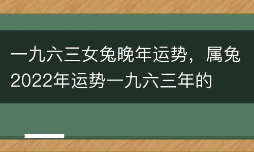 一九六三女兔晚年运势，属兔2022年运势一九六三年的