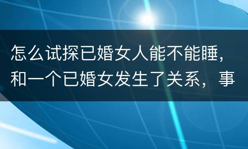 怎么试探已婚女人能不能睡，和一个已婚女发生了关系，事后才知道她已婚，现